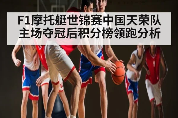 F1摩托艇世锦赛中国天荣队主场夺冠后积分榜领跑分析