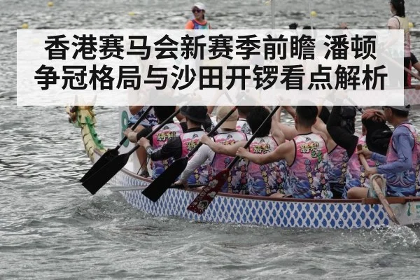 香港赛马会新赛季前瞻 潘顿争冠格局与沙田开锣看点解析