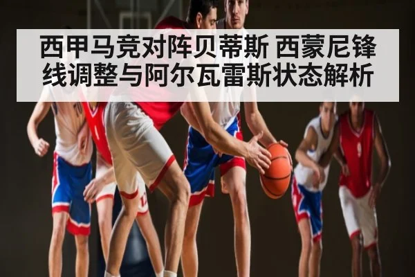 西甲马竞对阵贝蒂斯 西蒙尼锋线调整与阿尔瓦雷斯状态解析