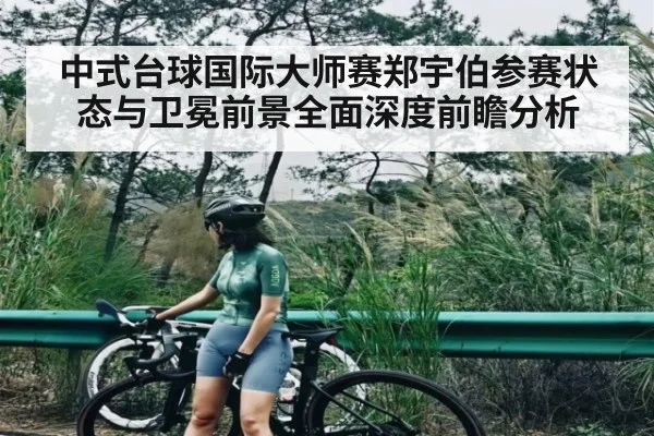 中式台球国际大师赛郑宇伯参赛状态与卫冕前景全面深度前瞻分析