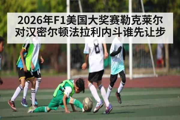 2026年F1美国大奖赛勒克莱尔对汉密尔顿法拉利内斗谁先让步