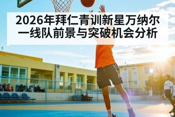 2026年拜仁青训新星万纳尔一线队前景与突破机会分析
