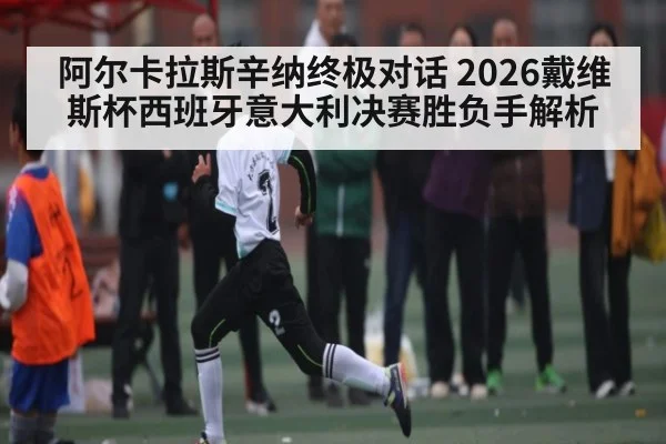 阿尔卡拉斯辛纳终极对话 2026戴维斯杯西班牙意大利决赛胜负手解析